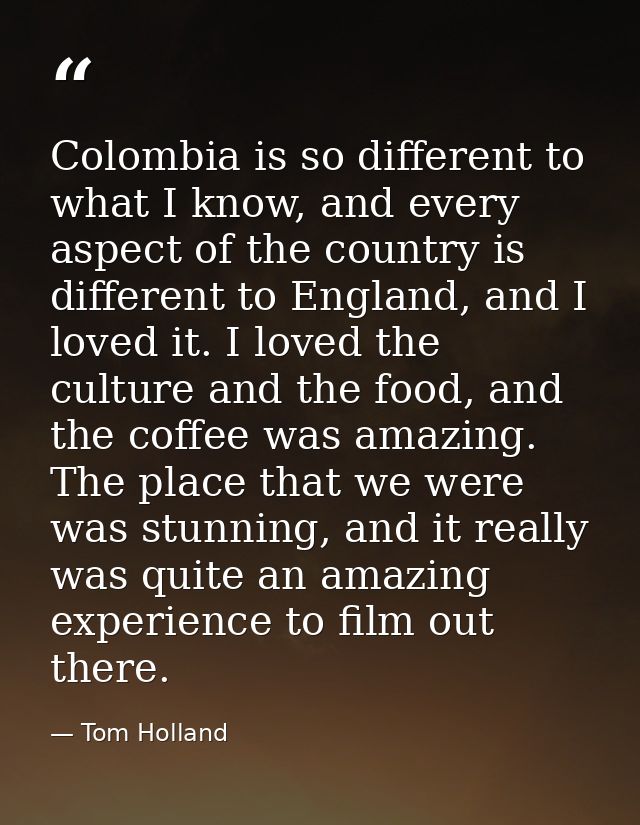 Colombia is so different to what I know, and every aspect of the country is different to England, and I loved it. I love — Tom Holland