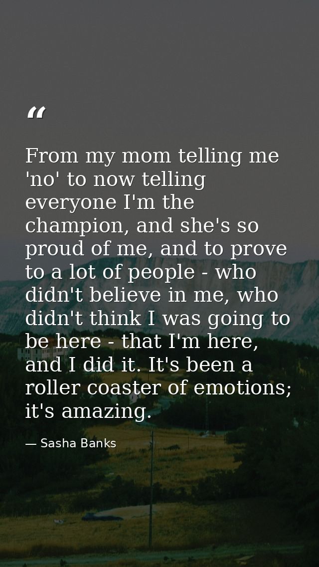 From my mom telling me 'no' to now telling everyone I'm the champion, and she's so proud of me, and to prove to a lot of — Sasha Banks