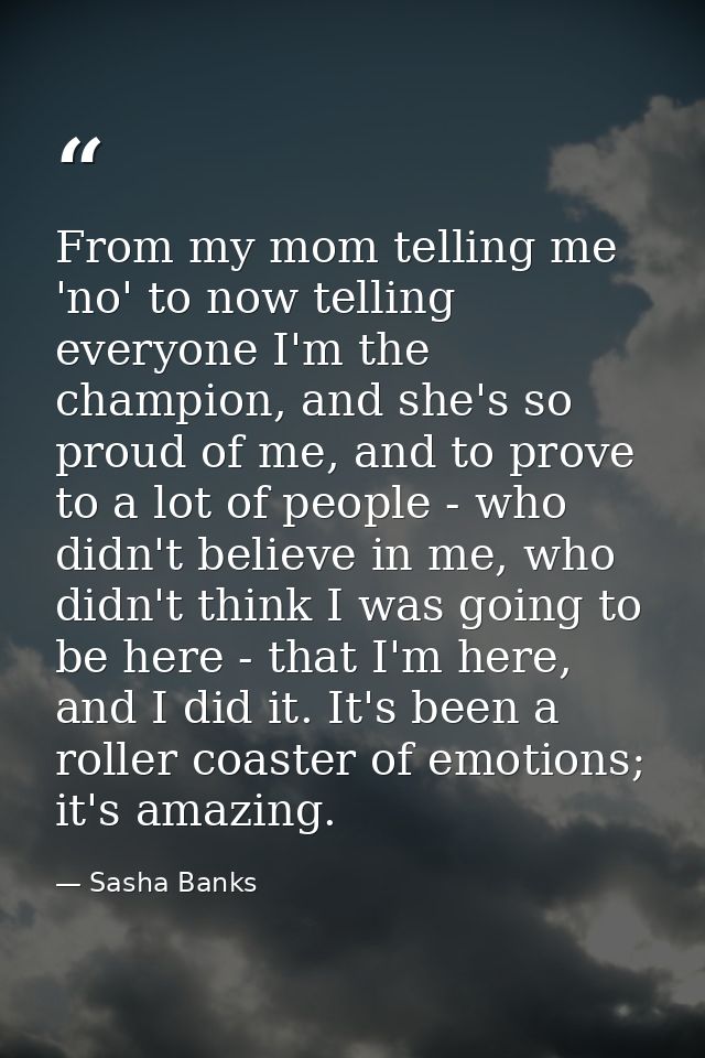 From my mom telling me 'no' to now telling everyone I'm the champion, and she's so proud of me, and to prove to a lot of — Sasha Banks
