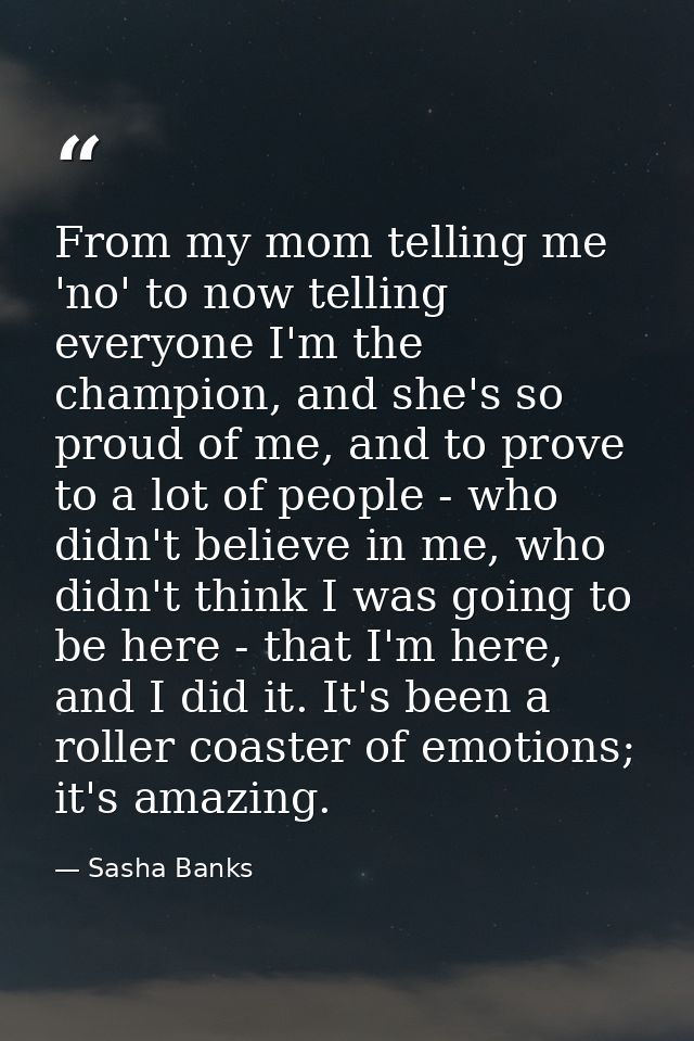 From my mom telling me 'no' to now telling everyone I'm the champion, and she's so proud of me, and to prove to a lot of — Sasha Banks