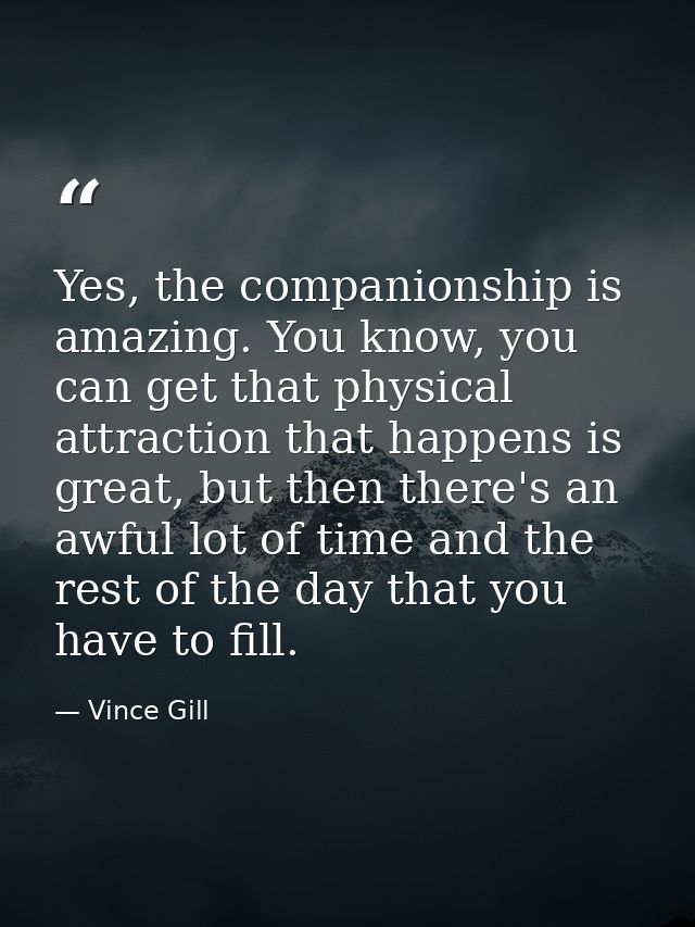 Yes, the companionship is amazing. You know, you can get that physical attraction that happens is great, but then there' — Vince Gill