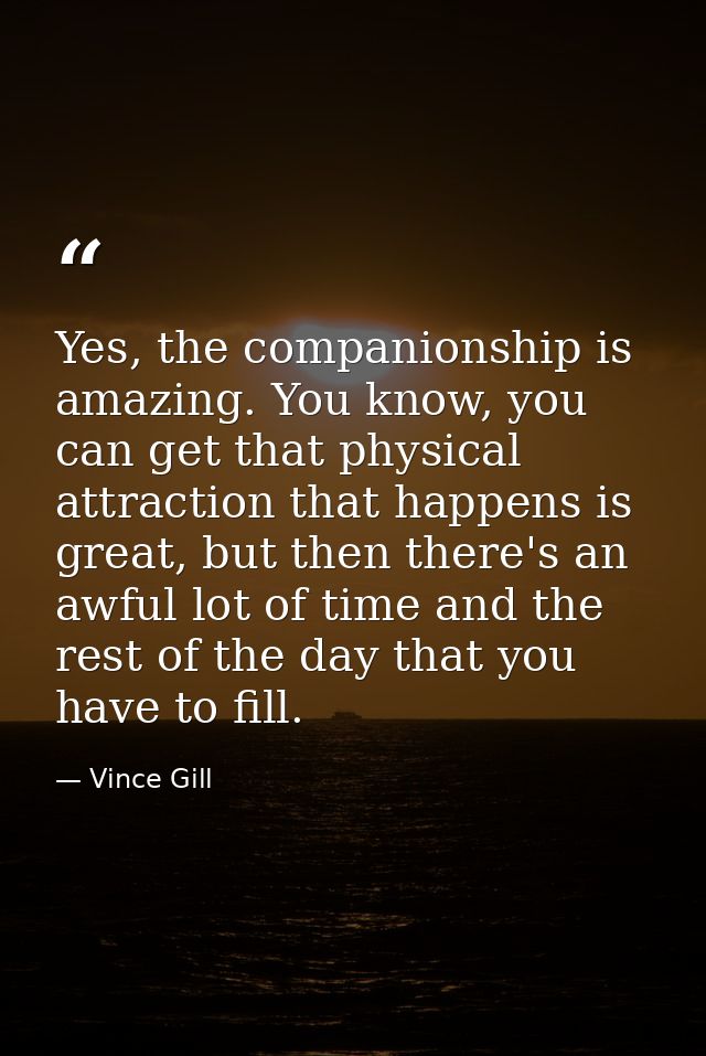 Yes, the companionship is amazing. You know, you can get that physical attraction that happens is great, but then there' — Vince Gill