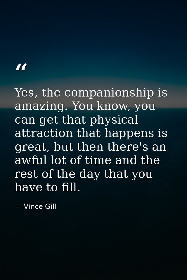 Yes, the companionship is amazing. You know, you can get that physical attraction that happens is great, but then there' — Vince Gill