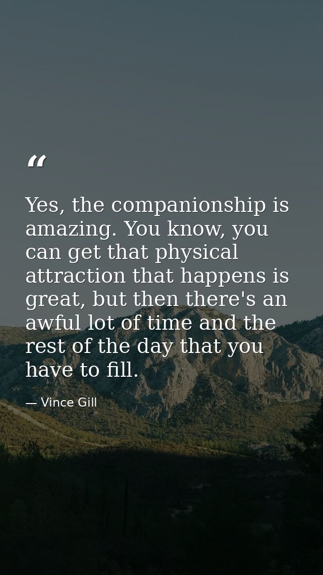Yes, the companionship is amazing. You know, you can get that physical attraction that happens is great, but then there' — Vince Gill