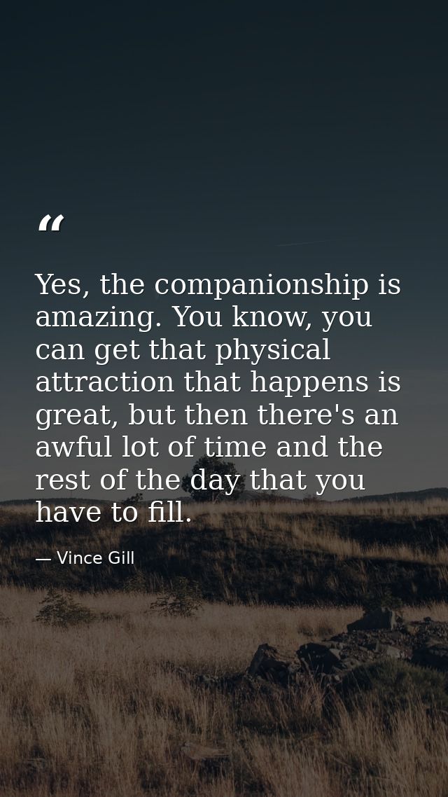 Yes, the companionship is amazing. You know, you can get that physical attraction that happens is great, but then there' — Vince Gill
