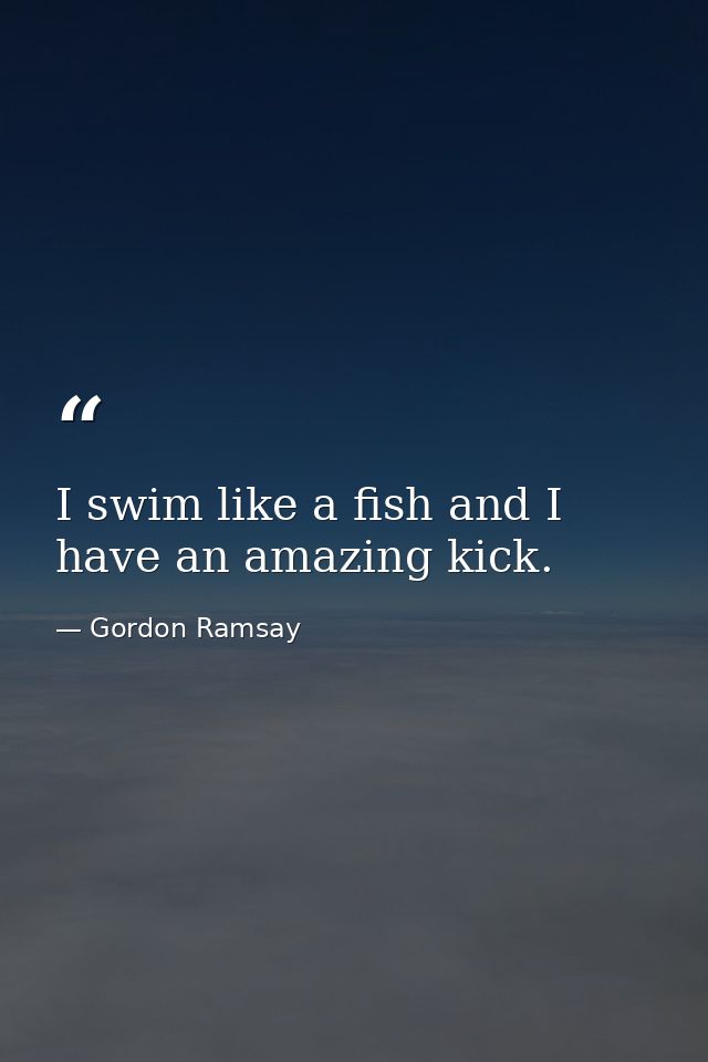 I swim like a fish and I have an amazing kick. — Gordon Ramsay