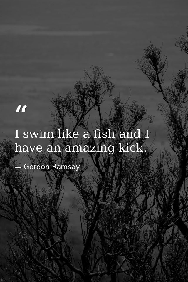 I swim like a fish and I have an amazing kick. — Gordon Ramsay