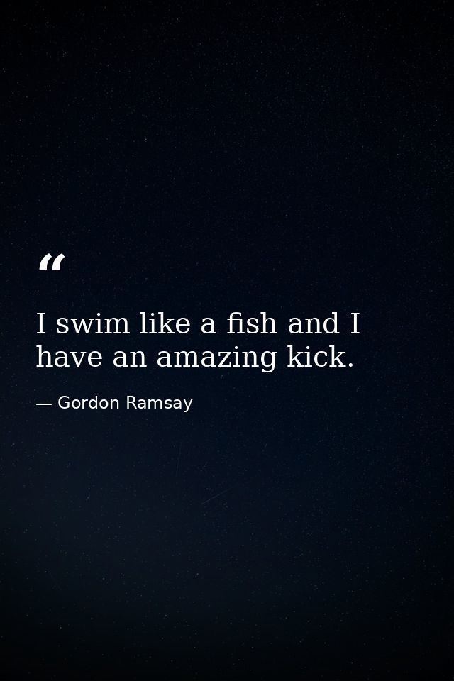 I swim like a fish and I have an amazing kick. — Gordon Ramsay