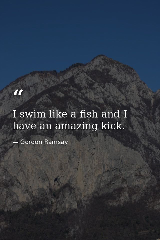 I swim like a fish and I have an amazing kick. — Gordon Ramsay