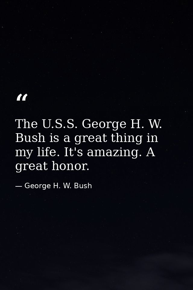 The U.S.S. George H. W. Bush is a great thing in my life. It's amazing. A great honor. — George H. W. Bush