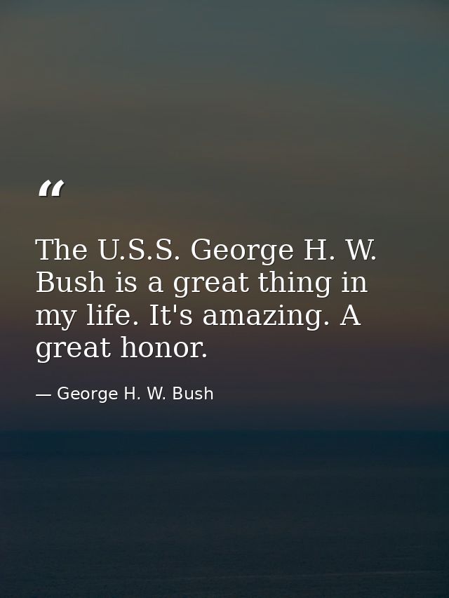 The U.S.S. George H. W. Bush is a great thing in my life. It's amazing. A great honor. — George H. W. Bush