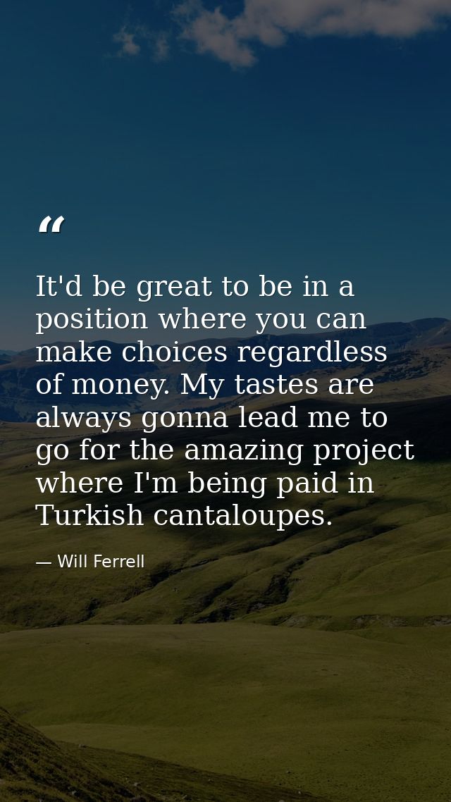It'd be great to be in a position where you can make choices regardless of money. My tastes are always gonna lead me to  — Will Ferrell