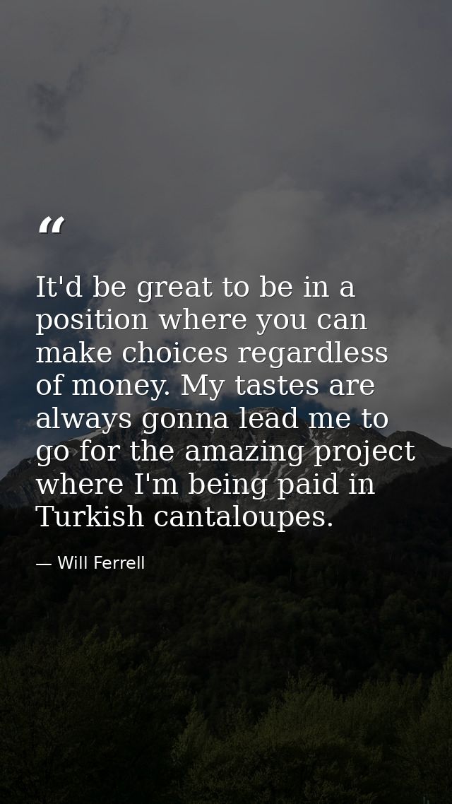 It'd be great to be in a position where you can make choices regardless of money. My tastes are always gonna lead me to  — Will Ferrell