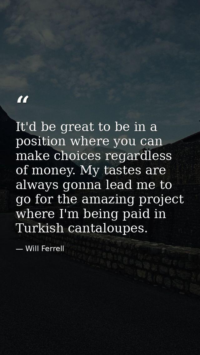 It'd be great to be in a position where you can make choices regardless of money. My tastes are always gonna lead me to  — Will Ferrell