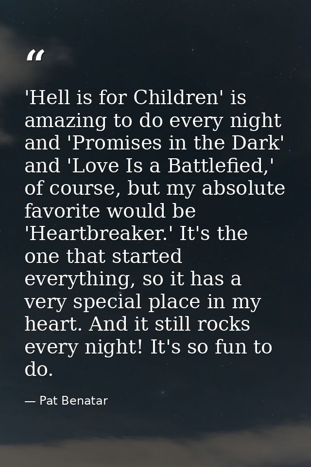 'Hell is for Children' is amazing to do every night and 'Promises in the Dark' and 'Love Is a Battlefied,' of course, bu — Pat Benatar