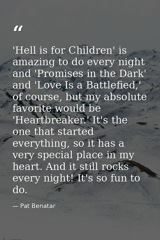 'Hell is for Children' is amazing to do every night and 'Promises in the Dark' and 'Love Is a Battlefied,' of course, bu — Pat Benatar