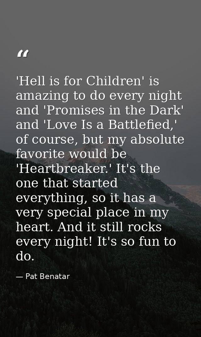 'Hell is for Children' is amazing to do every night and 'Promises in the Dark' and 'Love Is a Battlefied,' of course, bu — Pat Benatar