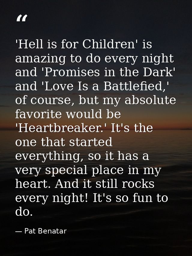 'Hell is for Children' is amazing to do every night and 'Promises in the Dark' and 'Love Is a Battlefied,' of course, bu — Pat Benatar