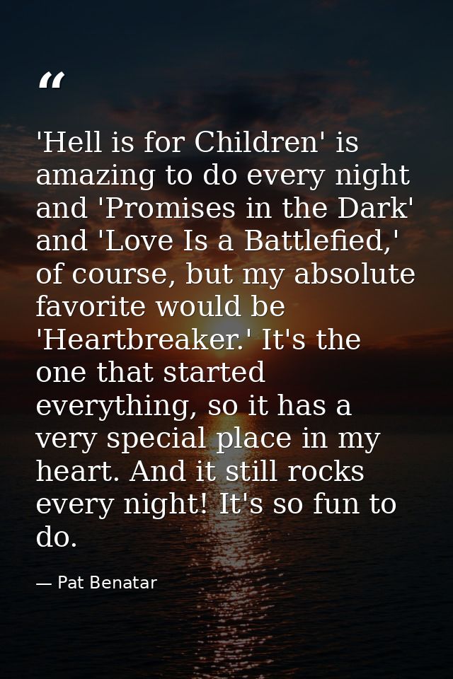 'Hell is for Children' is amazing to do every night and 'Promises in the Dark' and 'Love Is a Battlefied,' of course, bu — Pat Benatar