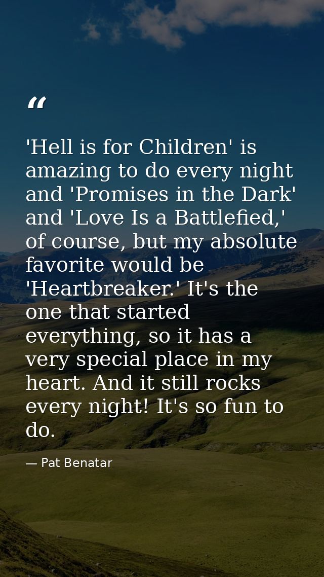 'Hell is for Children' is amazing to do every night and 'Promises in the Dark' and 'Love Is a Battlefied,' of course, bu — Pat Benatar
