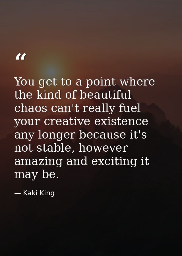 You get to a point where the kind of beautiful chaos can't really fuel your creative existence any longer because it's n — Kaki King