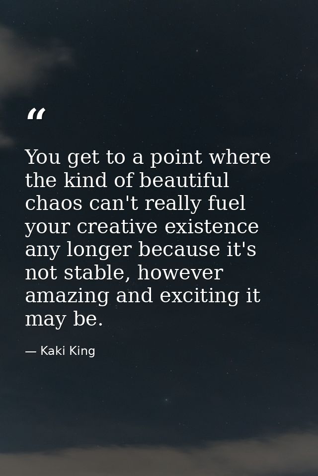 You get to a point where the kind of beautiful chaos can't really fuel your creative existence any longer because it's n — Kaki King