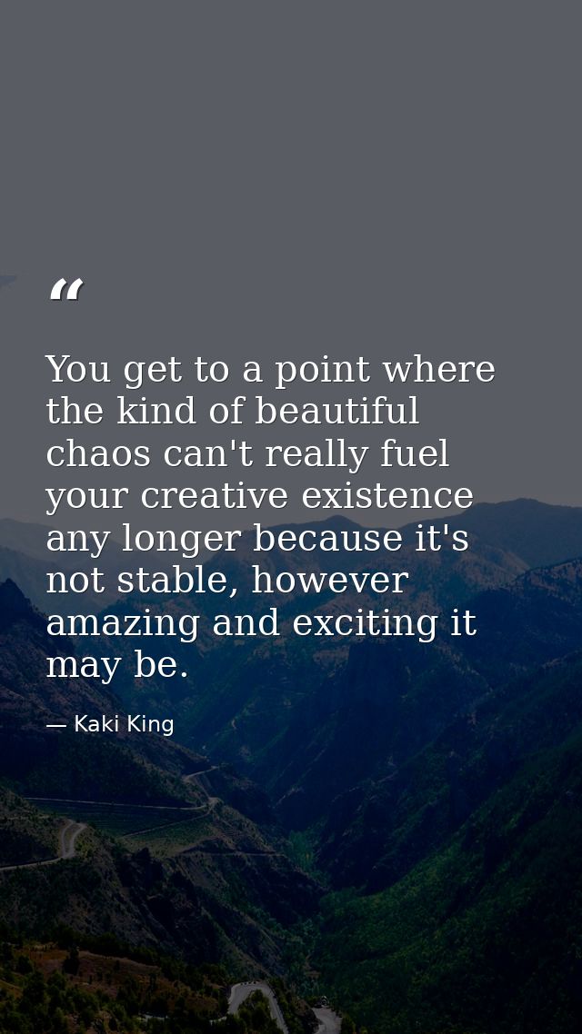 You get to a point where the kind of beautiful chaos can't really fuel your creative existence any longer because it's n — Kaki King