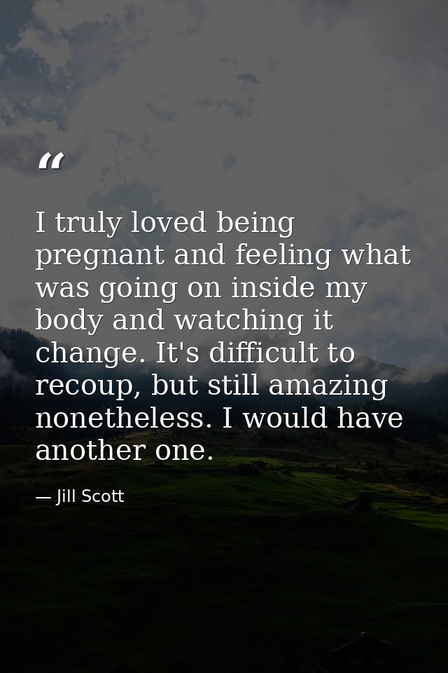 I truly loved being pregnant and feeling what was going on inside my body and watching it change. It's difficult to reco — Jill Scott