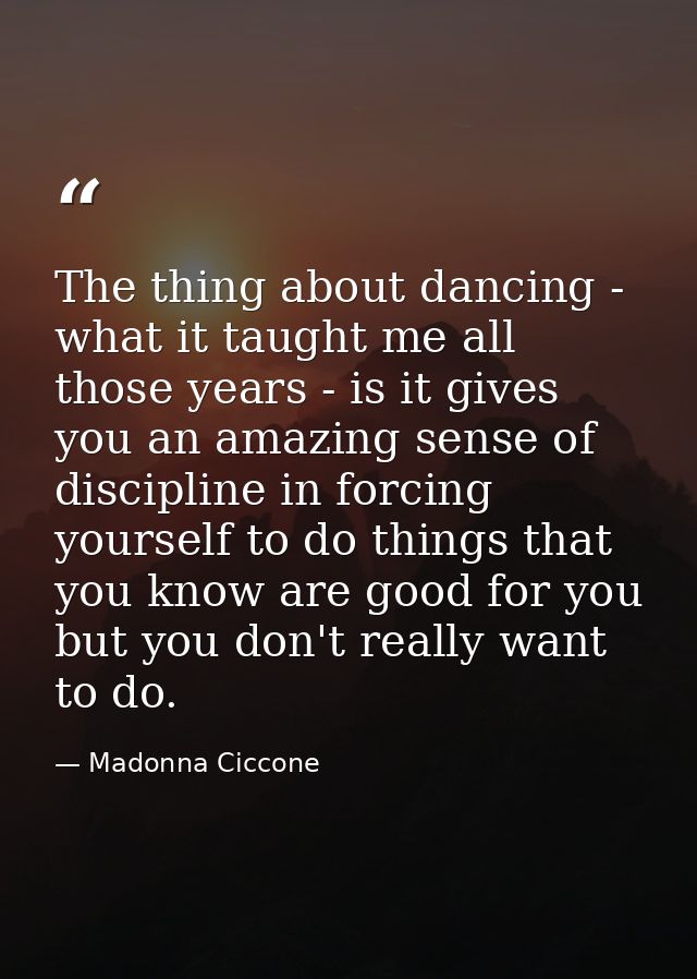 The thing about dancing - what it taught me all those years - is it gives you an amazing sense of discipline in forcing  — Madonna Ciccone