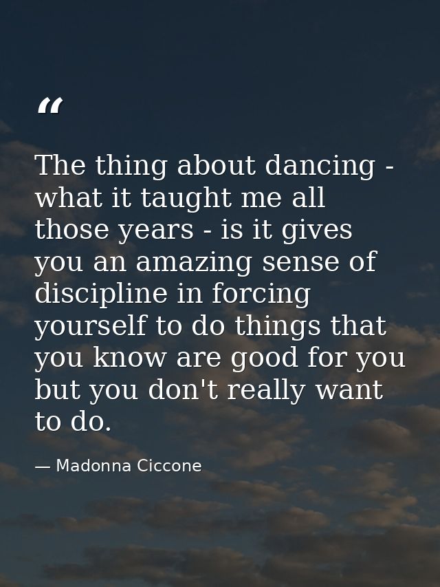 The thing about dancing - what it taught me all those years - is it gives you an amazing sense of discipline in forcing  — Madonna Ciccone