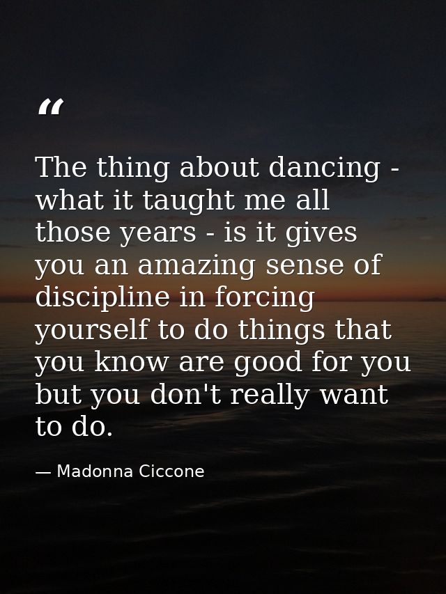 The thing about dancing - what it taught me all those years - is it gives you an amazing sense of discipline in forcing  — Madonna Ciccone