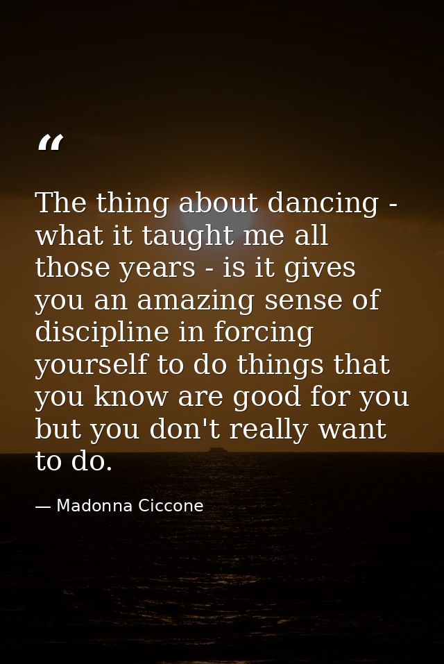The thing about dancing - what it taught me all those years - is it gives you an amazing sense of discipline in forcing  — Madonna Ciccone