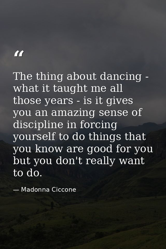 The thing about dancing - what it taught me all those years - is it gives you an amazing sense of discipline in forcing  — Madonna Ciccone