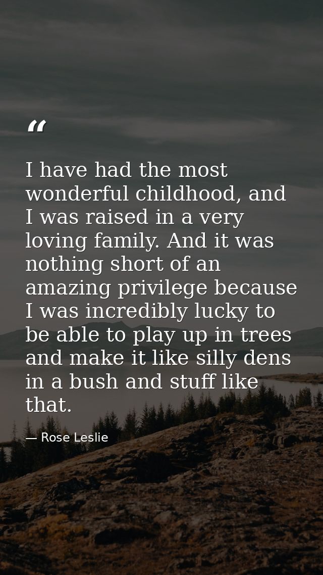 I have had the most wonderful childhood, and I was raised in a very loving family. And it was nothing short of an amazin — Rose Leslie
