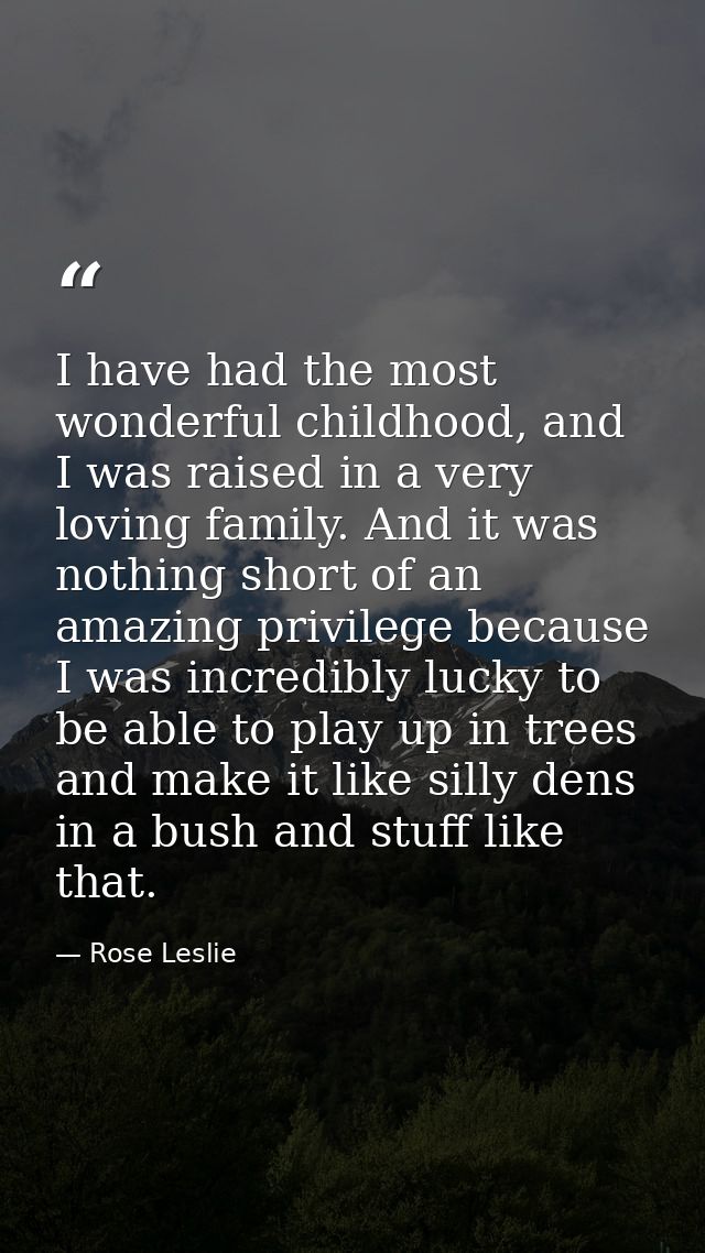 I have had the most wonderful childhood, and I was raised in a very loving family. And it was nothing short of an amazin — Rose Leslie