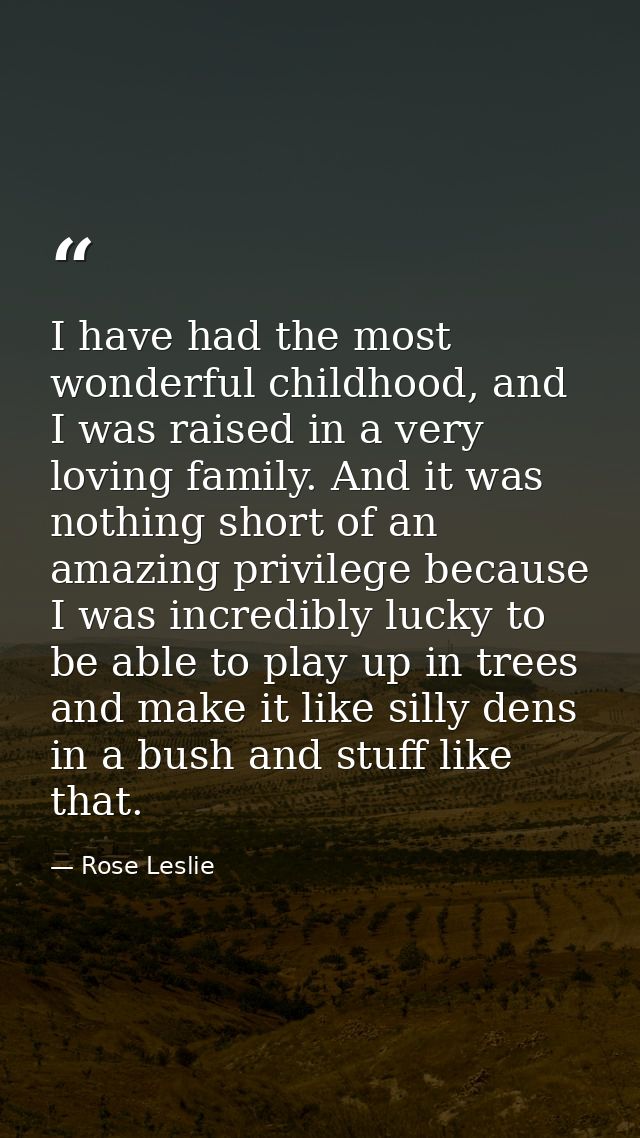 I have had the most wonderful childhood, and I was raised in a very loving family. And it was nothing short of an amazin — Rose Leslie
