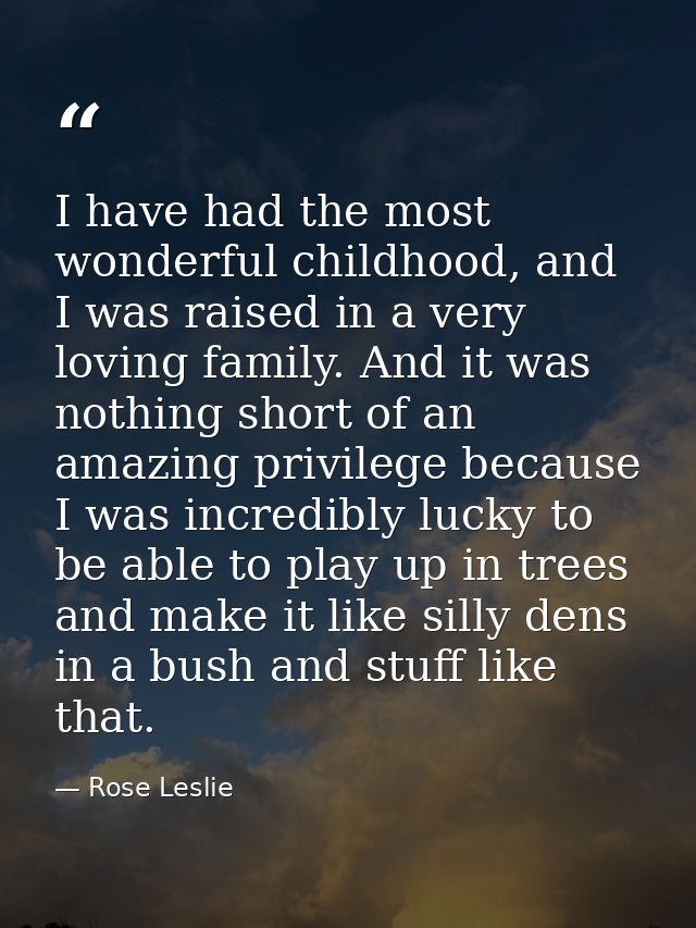 I have had the most wonderful childhood, and I was raised in a very loving family. And it was nothing short of an amazin — Rose Leslie
