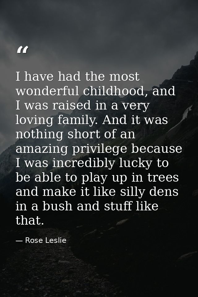 I have had the most wonderful childhood, and I was raised in a very loving family. And it was nothing short of an amazin — Rose Leslie