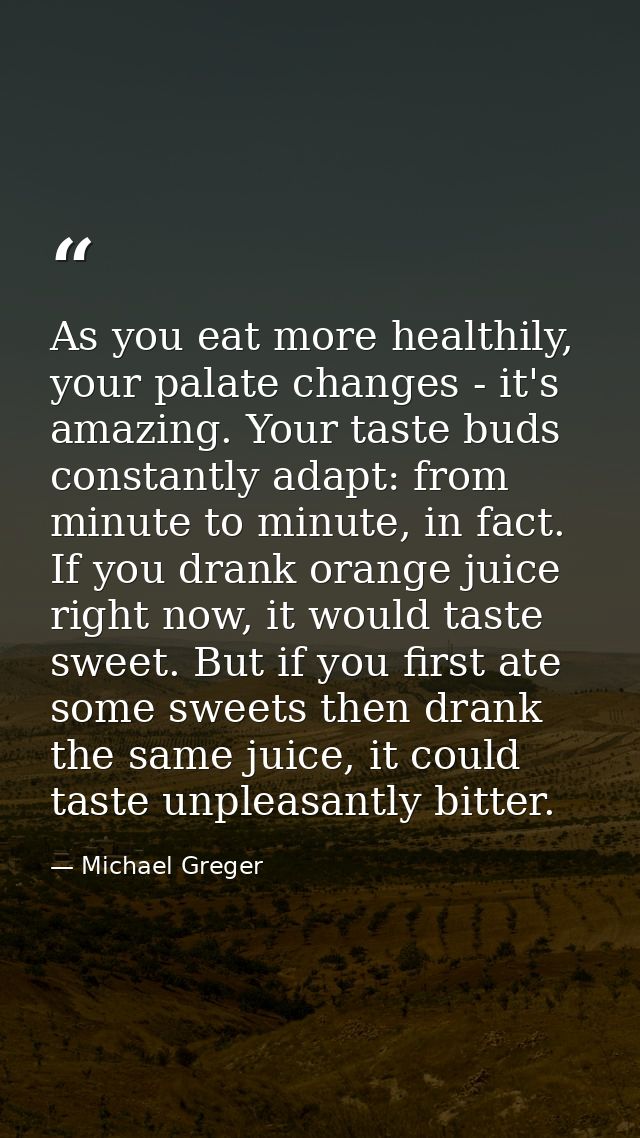 As you eat more healthily, your palate changes - it's amazing. Your taste buds constantly adapt: from minute to minute,  — Michael Greger