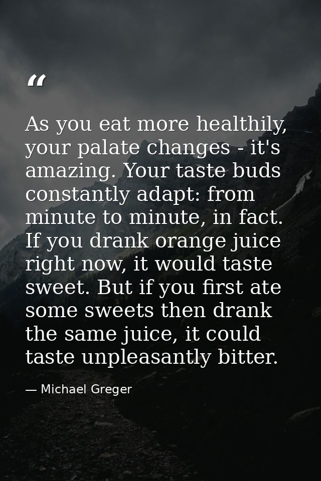 As you eat more healthily, your palate changes - it's amazing. Your taste buds constantly adapt: from minute to minute,  — Michael Greger
