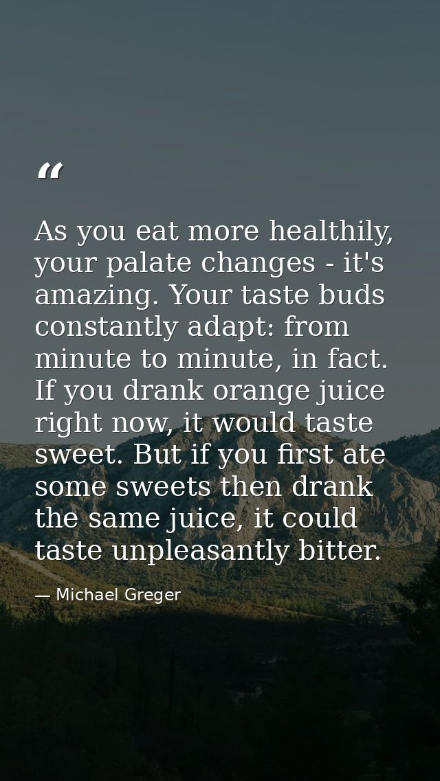 As you eat more healthily, your palate changes - it's amazing. Your taste buds constantly adapt: from minute to minute,  — Michael Greger