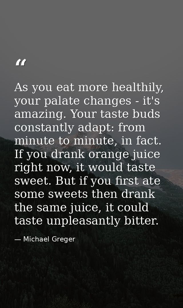 As you eat more healthily, your palate changes - it's amazing. Your taste buds constantly adapt: from minute to minute,  — Michael Greger