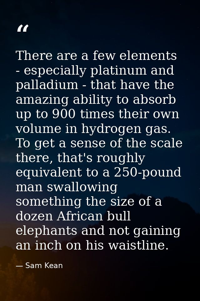 There are a few elements - especially platinum and palladium - that have the amazing ability to absorb up to 900 times t — Sam Kean
