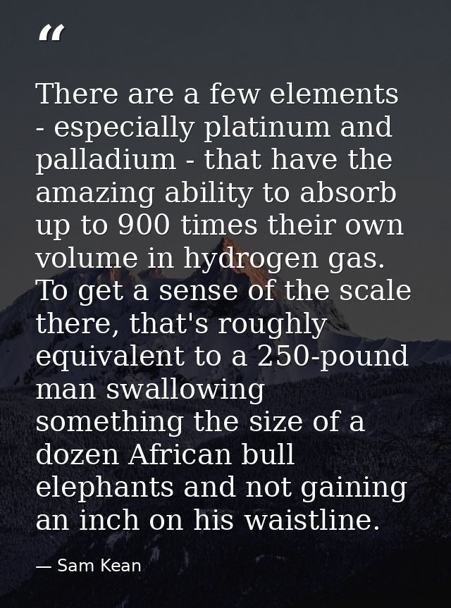 There are a few elements - especially platinum and palladium - that have the amazing ability to absorb up to 900 times t — Sam Kean