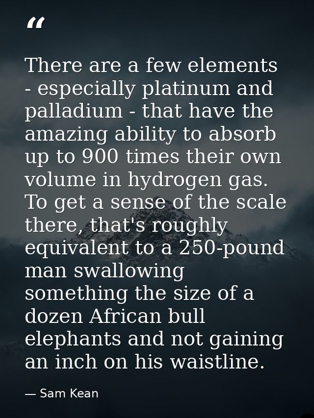 There are a few elements - especially platinum and palladium - that have the amazing ability to absorb up to 900 times t — Sam Kean
