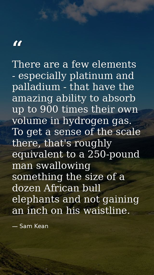 There are a few elements - especially platinum and palladium - that have the amazing ability to absorb up to 900 times t — Sam Kean