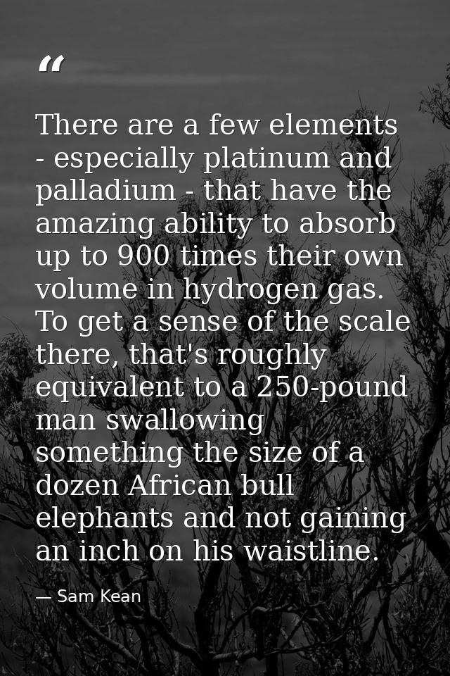 There are a few elements - especially platinum and palladium - that have the amazing ability to absorb up to 900 times t — Sam Kean