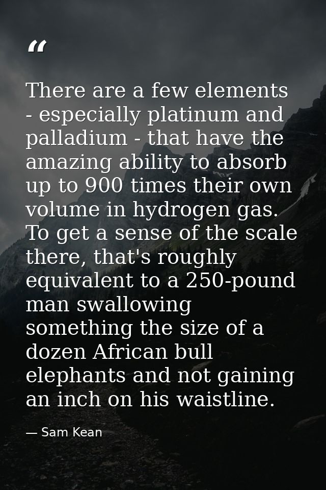 There are a few elements - especially platinum and palladium - that have the amazing ability to absorb up to 900 times t — Sam Kean