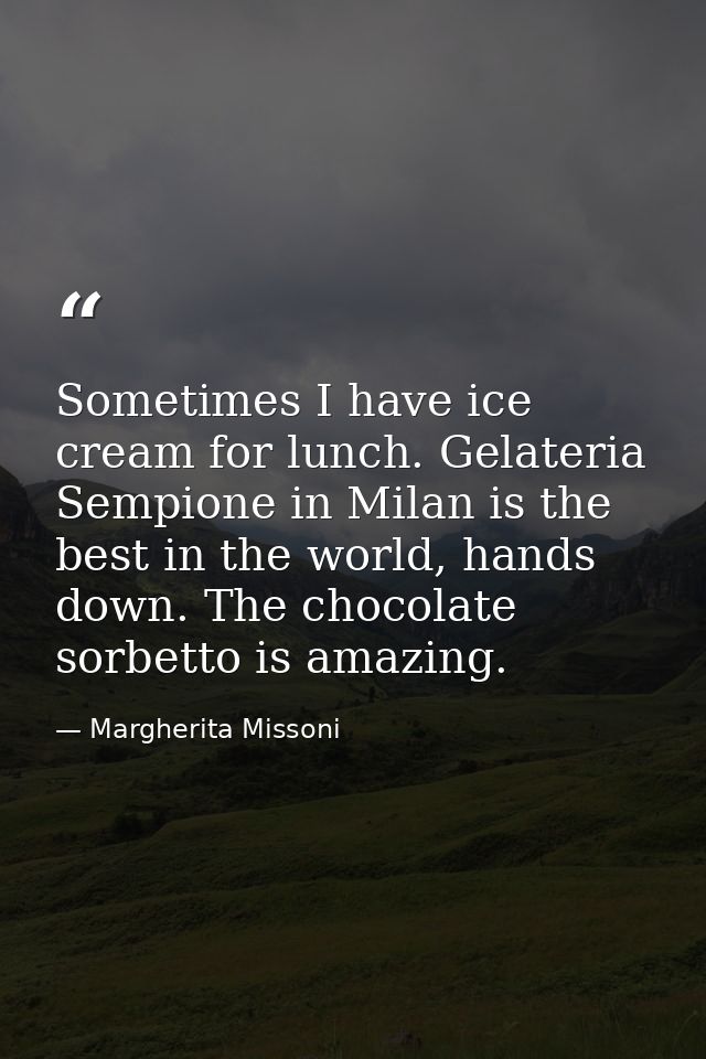Sometimes I have ice cream for lunch. Gelateria Sempione in Milan is the best in the world, hands down. The chocolate so — Margherita Missoni