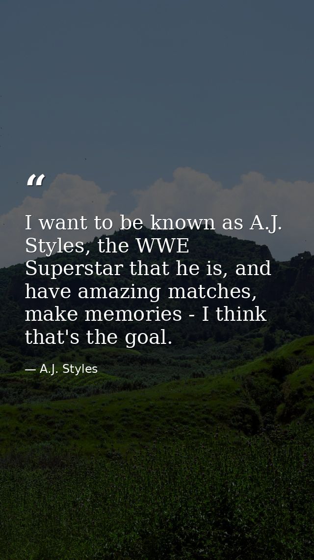 I want to be known as A.J. Styles, the WWE Superstar that he is, and have amazing matches, make memories - I think that' — A.J. Styles